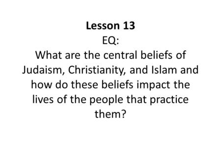 Lesson 13 EQ: What are the central beliefs of Judaism, Christianity, and Islam and how do these beliefs impact the lives of the people that practice them?