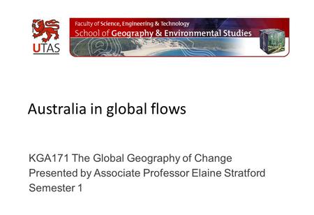 Australia in global flows KGA171 The Global Geography of Change Presented by Associate Professor Elaine Stratford Semester 1.