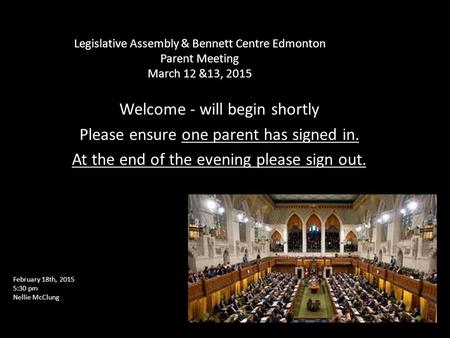 Legislative Assembly & Bennett Centre Edmonton Parent Meeting March 12 &13, 2015 Welcome - will begin shortly Please ensure one parent has signed in. At.