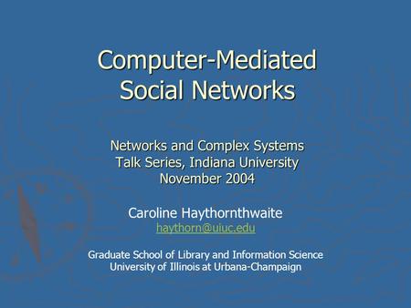 Computer-Mediated Social Networks Networks and Complex Systems Talk Series, Indiana University November 2004 Caroline Haythornthwaite