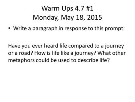 Warm Ups 4.7 #1 Monday, May 18, 2015 Write a paragraph in response to this prompt: Have you ever heard life compared to a journey or a road? How is life.