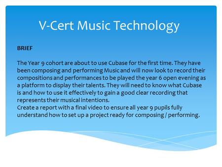 V-Cert Music Technology BRIEF The Year 9 cohort are about to use Cubase for the first time. They have been composing and performing Music and will now.