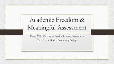 Academic Freedom & Meaningful Assessment Ursula Waln, Director of Student Learning Assessment Central New Mexico Community College.