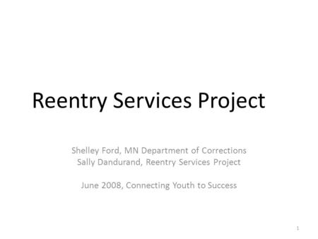 Reentry Services Project Shelley Ford, MN Department of Corrections Sally Dandurand, Reentry Services Project June 2008, Connecting Youth to Success 1.