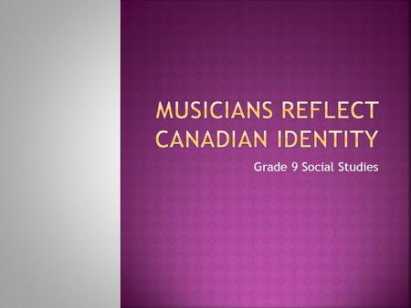 Grade 9 Social Studies.  Music can reflect a sense of Canadian identity. What are all the different genres of music familiar to you? Who are some of.