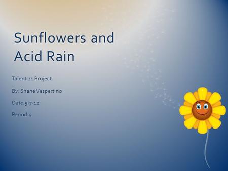Sunflowers and Acid Rain Talent 21 Project By: Shane Vespertino Date:5-7-12Period:4.