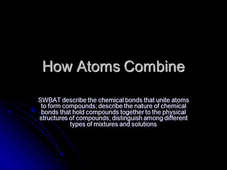 How Atoms Combine SWBAT describe the chemical bonds that unite atoms to form compounds; describe the nature of chemical bonds that hold compounds together.