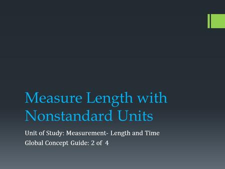 Measure Length with Nonstandard Units Unit of Study: Measurement- Length and Time Global Concept Guide: 2 of 4.