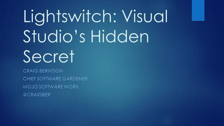 Lightswitch: Visual Studio’s Hidden Secret CRAIG BERNTSON CHIEF SOFTWARE GARDENER MOJO SOFTWARE