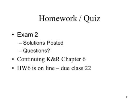 1 Homework / Quiz Exam 2 – Solutions Posted – Questions? Continuing K&R Chapter 6 HW6 is on line – due class 22.