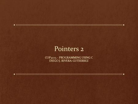 Pointers 2 COP3275 – PROGRAMMING USING C DIEGO J. RIVERA-GUTIERREZ.