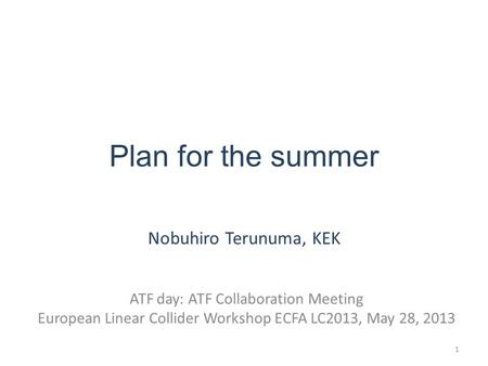 Plan for the summer Nobuhiro Terunuma, KEK ATF day: ATF Collaboration Meeting European Linear Collider Workshop ECFA LC2013, May 28, 2013 1.