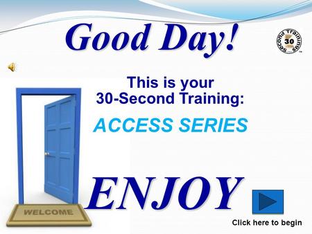 This is your 30-Second Training: ACCESS SERIES ENJOY Click here to begin Good Day!