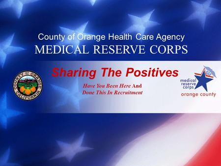 County of Orange Health Care Agency MEDICAL RESERVE CORPS Sharing The Positives Have You Been Here And Done This In Recruitment.