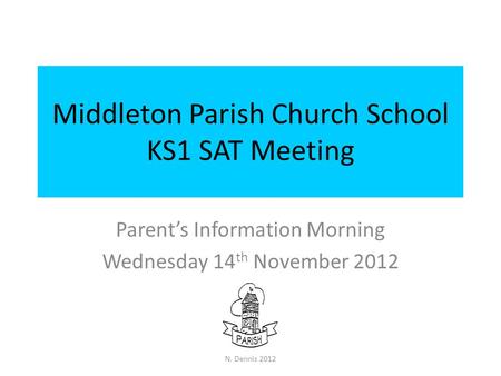 Middleton Parish Church School KS1 SAT Meeting Parent’s Information Morning Wednesday 14 th November 2012 N. Dennis 2012.