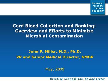 Cord Blood Collection and Banking: Overview and Efforts to Minimize Microbial Contamination John P. Miller, M.D., Ph.D. VP and Senior Medical Director,