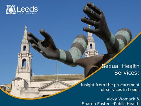 Sexual Health Services: Insight from the procurement of services in Leeds Vicky Womack & Sharon Foster -Public Health.