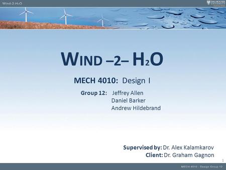 W IND –2– H 2 O MECH 4010: Design I Group 12: Jeffrey Allen Daniel Barker Andrew Hildebrand Supervised by: Dr. Alex Kalamkarov Client: Dr. Graham Gagnon.