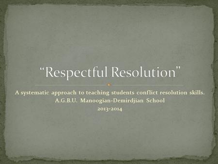 A systematic approach to teaching students conflict resolution skills. A.G.B.U. Manoogian-Demirdjian School 2013-2014.