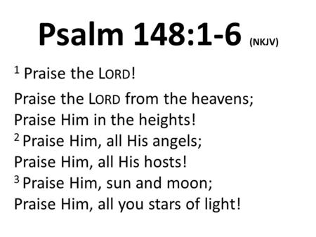 Psalm 148:1-6 (NKJV) 1 Praise the L ORD ! Praise the L ORD from the heavens; Praise Him in the heights! 2 Praise Him, all His angels; Praise Him, all His.