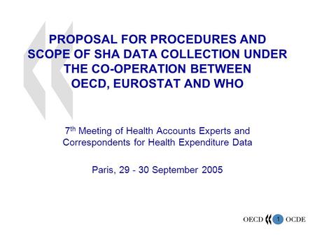1 PROPOSAL FOR PROCEDURES AND SCOPE OF SHA DATA COLLECTION UNDER THE CO-OPERATION BETWEEN OECD, EUROSTAT AND WHO 7 th Meeting of Health Accounts Experts.