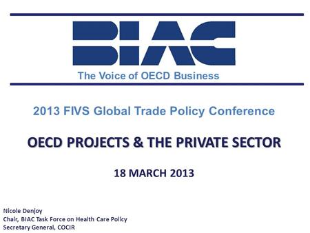 The Voice of OECD Business 2013 FIVS Global Trade Policy Conference OECD PROJECTS & THE PRIVATE SECTOR 18 MARCH 2013 Nicole Denjoy Chair, BIAC Task Force.