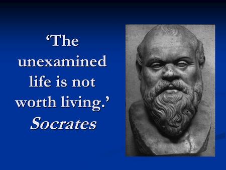 ‘The unexamined life is not worth living.’ Socrates