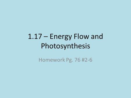 1.17 – Energy Flow and Photosynthesis Homework Pg. 76 #2-6.