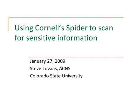 Using Cornell’s Spider to scan for sensitive information January 27, 2009 Steve Lovaas, ACNS Colorado State University.