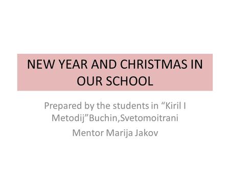 NEW YEAR AND CHRISTMAS IN OUR SCHOOL Prepared by the students in “Kiril I Metodij”Buchin,Svetomoitrani Mentor Marija Jakov.