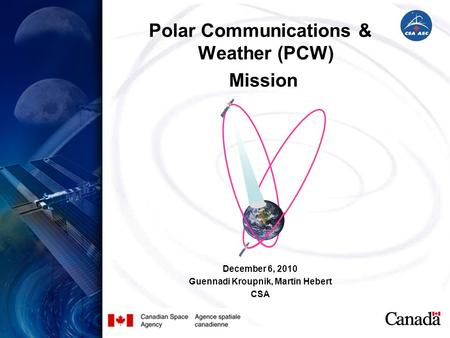 Polar Communications & Weather (PCW) Mission December 6, 2010 Guennadi Kroupnik, Martin Hebert CSA.