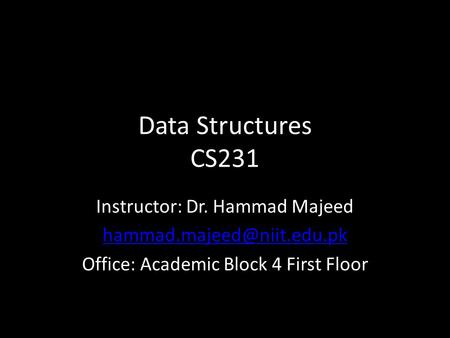 Data Structures CS231 Instructor: Dr. Hammad Majeed Office: Academic Block 4 First Floor.