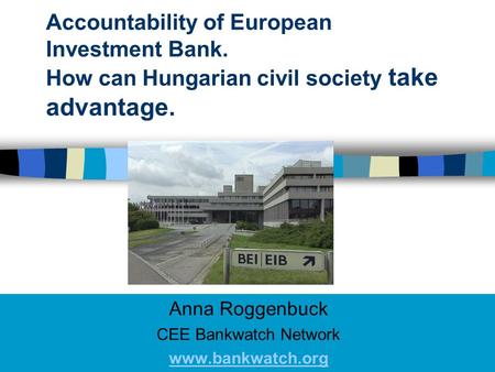 Accountability of European Investment Bank. How can Hungarian civil society take advantage. Anna Roggenbuck CEE Bankwatch Network www.bankwatch.org.