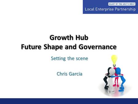 Growth Hub Future Shape and Governance Setting the scene Chris Garcia.
