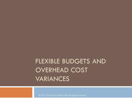 © 2012 Pearson Prentice Hall. All rights reserved. FLEXIBLE BUDGETS AND OVERHEAD COST VARIANCES.