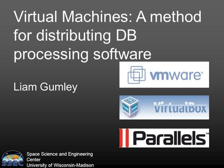Space Science and Engineering Center University of Wisconsin-Madison Virtual Machines: A method for distributing DB processing software Liam Gumley.