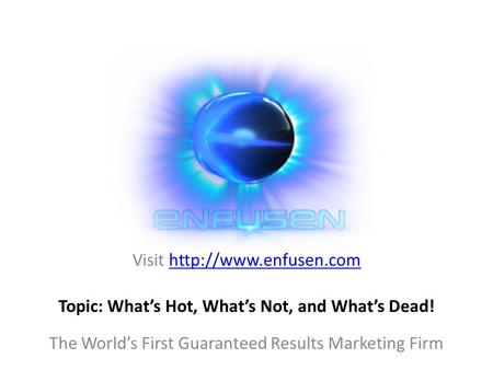 Visit  The World’s First Guaranteed Results Marketing Firm Topic: What’s Hot, What’s Not, and What’s Dead!