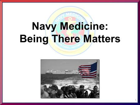 Navy Medicine: Being There Matters 1. World-Class Care…Anytime, Anywhere 2.