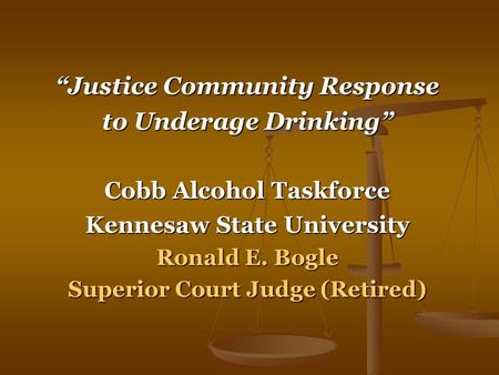 “Justice Community Response to Underage Drinking” Cobb Alcohol Taskforce Kennesaw State University Ronald E. Bogle Superior Court Judge (Retired)