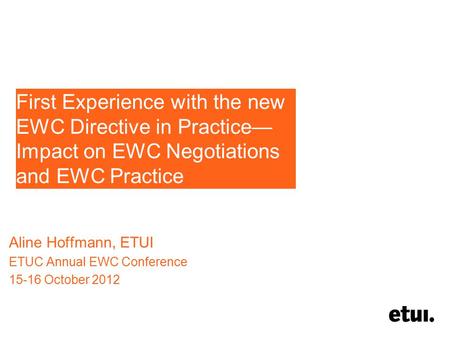 First Experience with the new EWC Directive in Practice— Impact on EWC Negotiations and EWC Practice Aline Hoffmann, ETUI ETUC Annual EWC Conference 15-16.