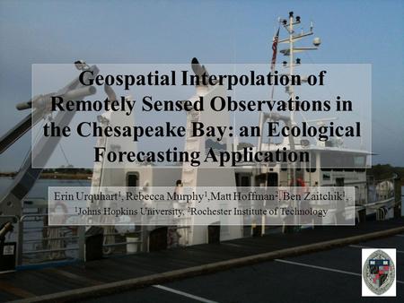 Geospatial Interpolation of Remotely Sensed Observations in the Chesapeake Bay: an Ecological Forecasting Application Erin Urquhart 1, Rebecca Murphy 1,Matt.