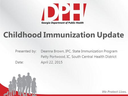 Childhood Immunization Update Presented by: Deanna Brown, IPC, State Immunization Program Patty Portwood, IC, South Central Health District Date: April.