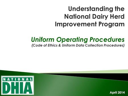 Understanding the National Dairy Herd Improvement Program Uniform Operating Procedures (Code of Ethics & Uniform Data Collection Procedures) April 2014.
