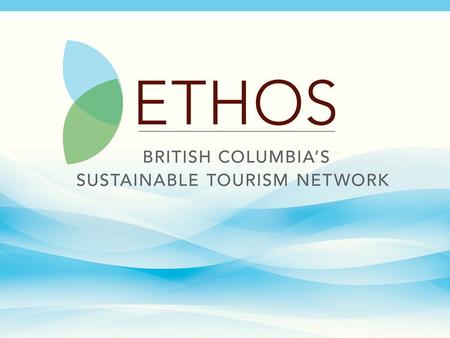ETHOS Engaging Hospitality Operators in Sustainability BC Partnership for Sustainable Tourism Society – is a partnership between the tourism industry.