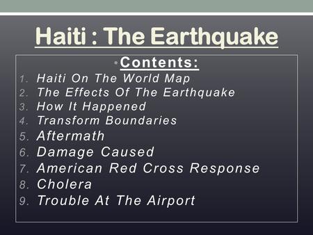 Haiti : The Earthquake Contents: 1. Haiti On The World Map 2. The Effects Of The Earthquake 3. How It Happened 4. Transform Boundaries 5. Aftermath 6.