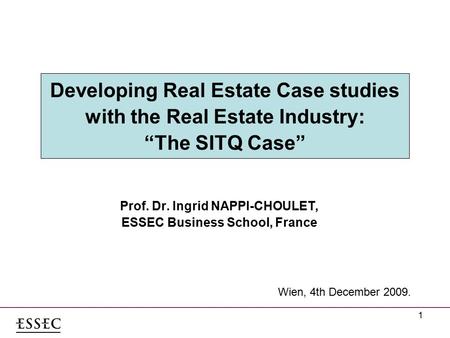1 Developing Real Estate Case studies with the Real Estate Industry: “The SITQ Case” Prof. Dr. Ingrid NAPPI-CHOULET, ESSEC Business School, France Wien,