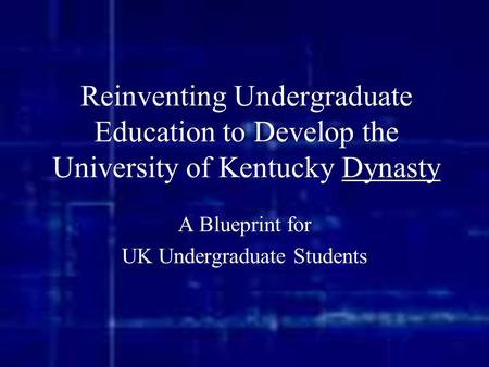 Reinventing Undergraduate Education to Develop the University of Kentucky Dynasty A Blueprint for UK Undergraduate Students.