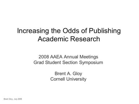 Brent Gloy, July 2008 Increasing the Odds of Publishing Academic Research 2008 AAEA Annual Meetings Grad Student Section Symposium Brent A. Gloy Cornell.