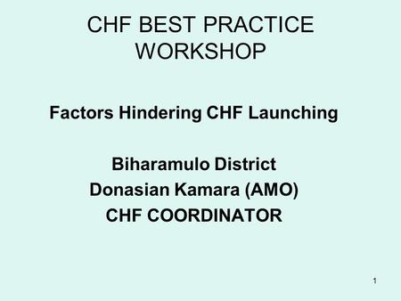 1 CHF BEST PRACTICE WORKSHOP Factors Hindering CHF Launching Biharamulo District Donasian Kamara (AMO) CHF COORDINATOR.