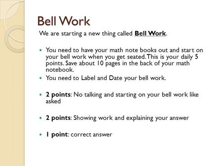 Bell Work We are starting a new thing called Bell Work. You need to have your math note books out and start on your bell work when you get seated. This.